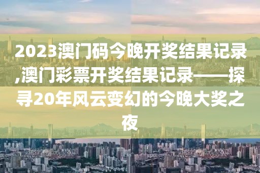 2023澳门码今晚开奖结果记录,澳门彩票开奖结果记录——探寻20年风云变幻的今晚大奖之夜