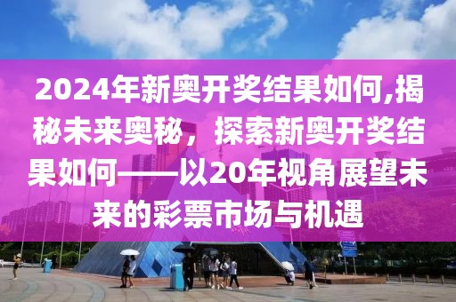 2024年新奥开奖结果如何,揭秘未来奥秘，探索新奥开奖结果如何——以20年视角展望未来的彩票市场与机遇