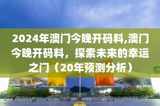2024年澳门今晚开码料,澳门今晚开码料，探索未来的幸运之门（20年预测分析）