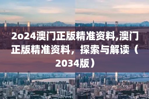 2o24澳门正版精准资料,澳门正版精准资料，探索与解读（2034版）