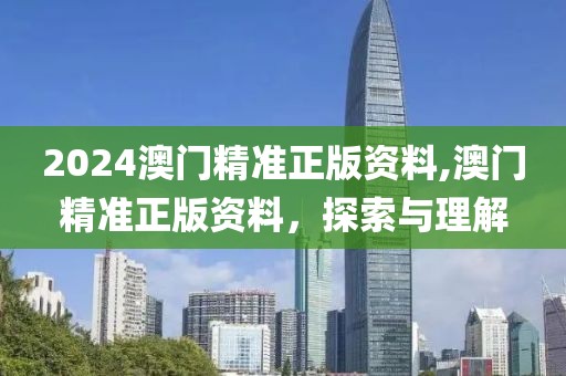 2024澳门精准正版资料,澳门精准正版资料，探索与理解