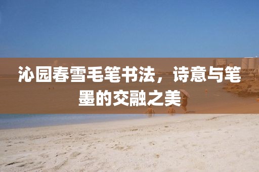 沁园春雪毛笔书法，诗意与笔墨的交融之美