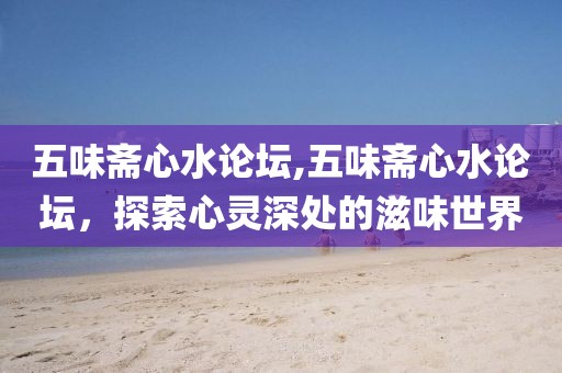 五味斋心水论坛,五味斋心水论坛，探索心灵深处的滋味世界