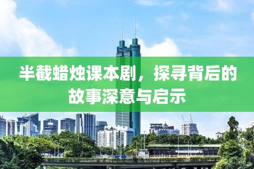 半截蜡烛课本剧，探寻背后的故事深意与启示