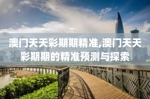 澳门天天彩期期精准,澳门天天彩期期的精准预测与探索