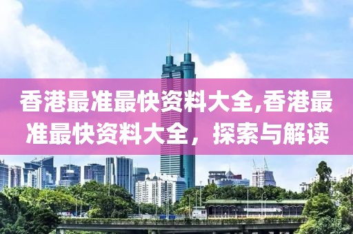 香港最准最快资料大全,香港最准最快资料大全，探索与解读