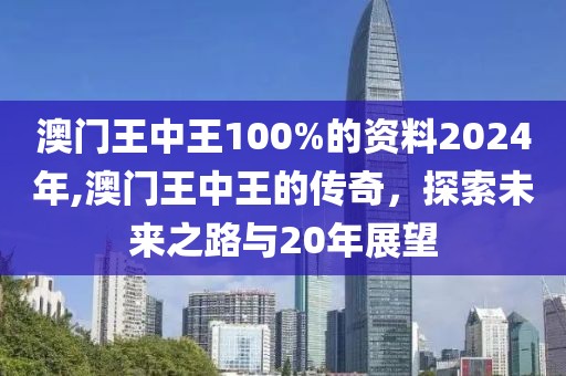 澳门王中王100%的资料2024年,澳门王中王的传奇，探索未来之路与20年展望
