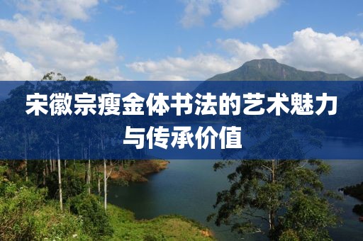 宋徽宗瘦金体书法的艺术魅力与传承价值