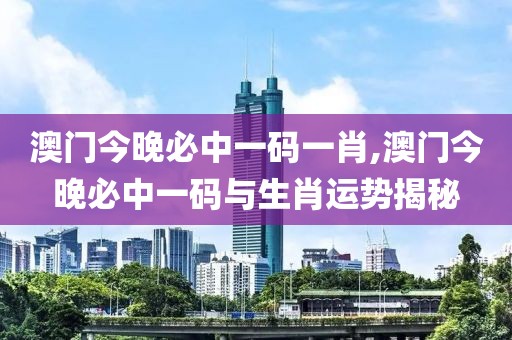 澳门今晚必中一码一肖,澳门今晚必中一码与生肖运势揭秘