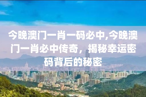今晚澳门一肖一码必中,今晚澳门一肖必中传奇，揭秘幸运密码背后的秘密