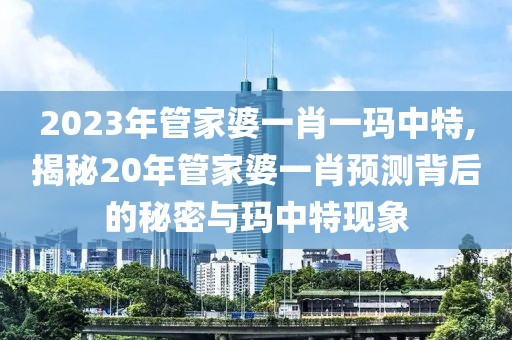 2023年管家婆一肖一玛中特,揭秘20年管家婆一肖预测背后的秘密与玛中特现象
