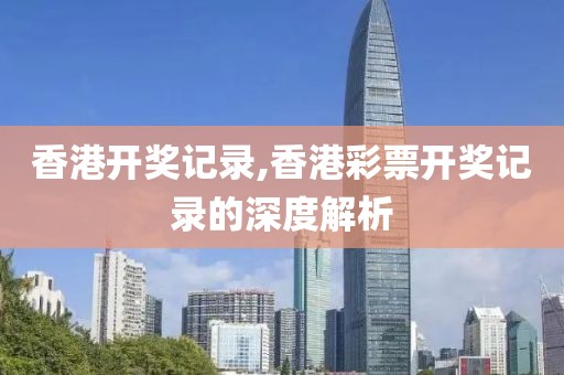 香港开奖记录,香港彩票开奖记录的深度解析
