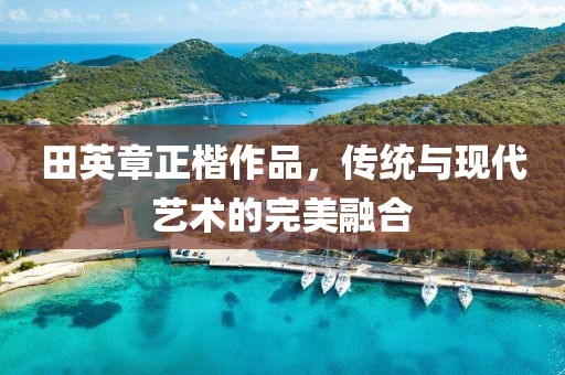 田英章正楷作品，传统与现代艺术的完美融合