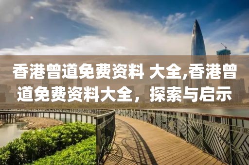 香港曾道免费资料 大全,香港曾道免费资料大全，探索与启示