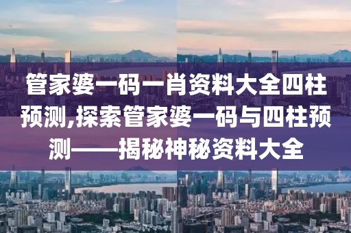 管家婆一码一肖资料大全四柱预测,探索管家婆一码与四柱预测——揭秘神秘资料大全