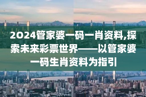 2O24管家婆一码一肖资料,探索未来彩票世界——以管家婆一码生肖资料为指引