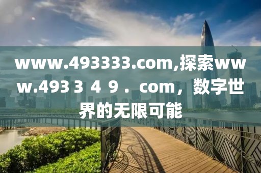 www.493333.com,探索www.493３４９．com，数字世界的无限可能