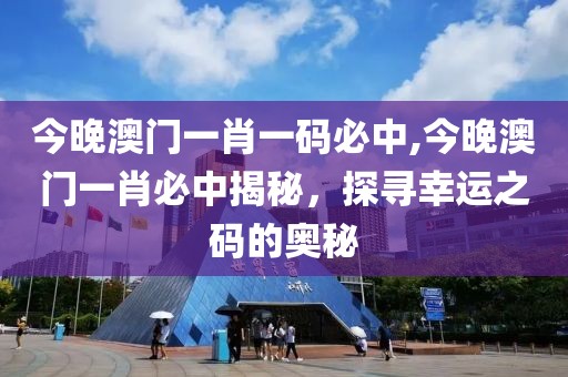 今晚澳门一肖一码必中,今晚澳门一肖必中揭秘，探寻幸运之码的奥秘