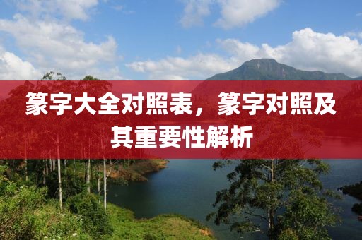 篆字大全对照表，篆字对照及其重要性解析