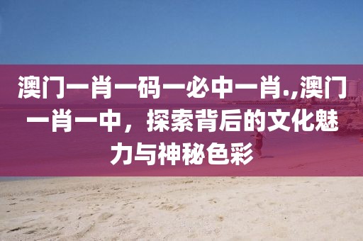澳门一肖一码一必中一肖.,澳门一肖一中，探索背后的文化魅力与神秘色彩