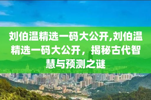 刘伯温精选一码大公开,刘伯温精选一码大公开，揭秘古代智慧与预测之谜