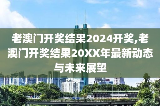 老澳门开奖结果2024开奖,老澳门开奖结果20XX年最新动态与未来展望