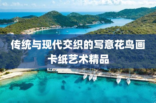 传统与现代交织的写意花鸟画卡纸艺术精品