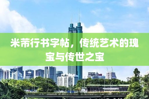 米芾行书字帖，传统艺术的瑰宝与传世之宝
