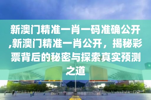 新澳门精准一肖一码准确公开,新澳门精准一肖公开，揭秘彩票背后的秘密与探索真实预测之道