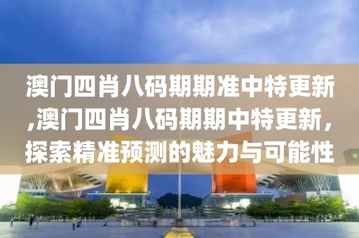 澳门四肖八码期期准中特更新,澳门四肖八码期期中特更新，探索精准预测的魅力与可能性