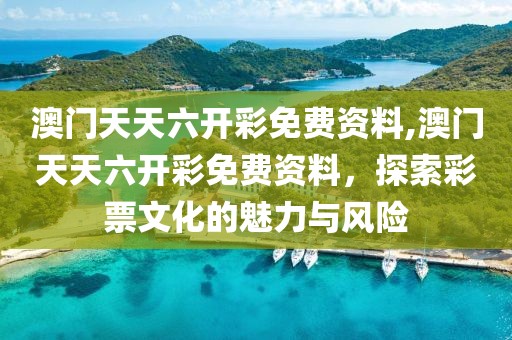 澳门天天六开彩免费资料,澳门天天六开彩免费资料，探索彩票文化的魅力与风险