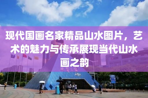 现代国画名家精品山水图片，艺术的魅力与传承展现当代山水画之韵