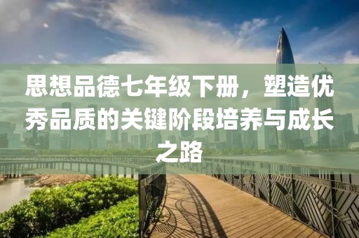 思想品德七年级下册，塑造优秀品质的关键阶段培养与成长之路