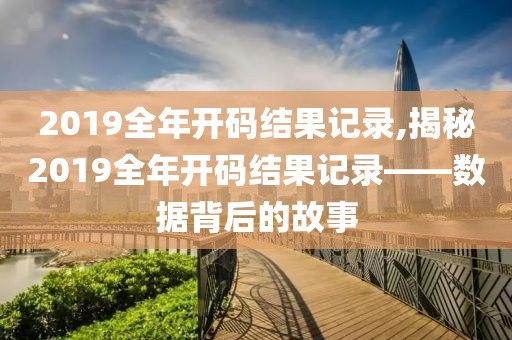 2019全年开码结果记录,揭秘2019全年开码结果记录——数据背后的故事