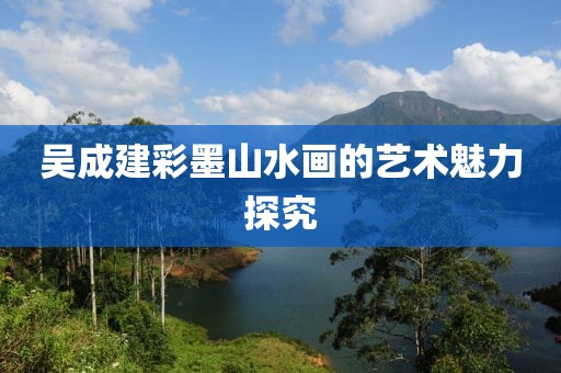 吴成建彩墨山水画的艺术魅力探究