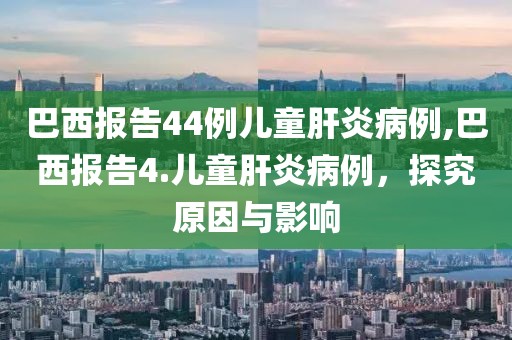 巴西报告44例儿童肝炎病例,巴西报告4.儿童肝炎病例，探究原因与影响