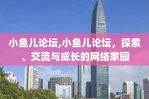 小鱼儿论坛,小鱼儿论坛，探索、交流与成长的网络家园