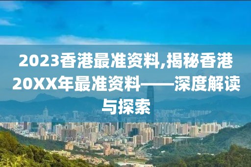 2023香港最准资料,揭秘香港20XX年最准资料——深度解读与探索