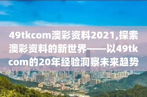 49tkcom澳彩资料2021,探索澳彩资料的新世界——以49tkcom的20年经验洞察未来趋势