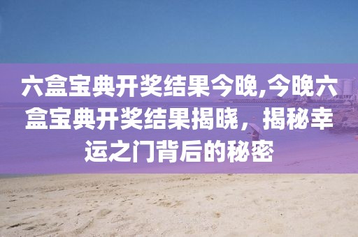 六盒宝典开奖结果今晚,今晚六盒宝典开奖结果揭晓，揭秘幸运之门背后的秘密