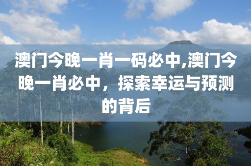 澳门今晚一肖一码必中,澳门今晚一肖必中，探索幸运与预测的背后