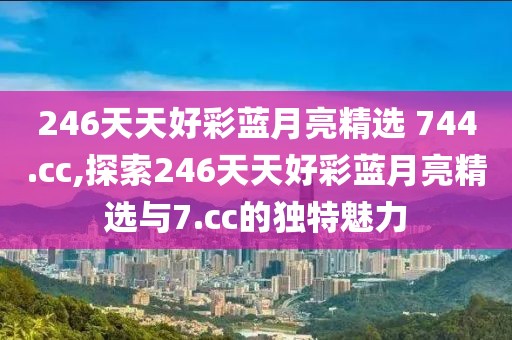 246天天好彩蓝月亮精选 744.cc,探索246天天好彩蓝月亮精选与7.cc的独特魅力