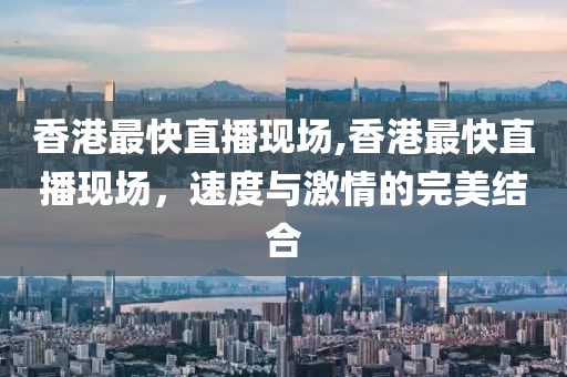香港最快直播现场,香港最快直播现场，速度与激情的完美结合