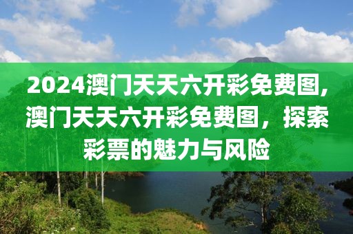 2024澳门天天六开彩免费图,澳门天天六开彩免费图，探索彩票的魅力与风险