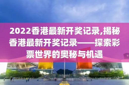 2022香港最新开奖记录,揭秘香港最新开奖记录——探索彩票世界的奥秘与机遇