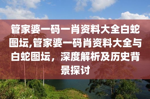 管家婆一码一肖资料大全白蛇图坛,管家婆一码肖资料大全与白蛇图坛，深度解析及历史背景探讨