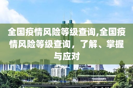 全国疫情风险等级查询,全国疫情风险等级查询，了解、掌握与应对