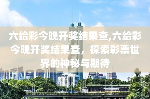 六给彩今晚开奖结果查,六给彩今晚开奖结果查，探索彩票世界的神秘与期待