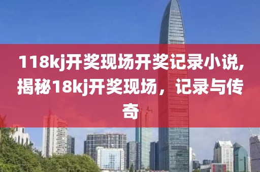 118kj开奖现场开奖记录小说,揭秘18kj开奖现场，记录与传奇