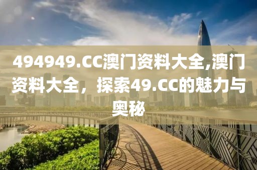 494949.CC澳门资料大全,澳门资料大全，探索49.CC的魅力与奥秘